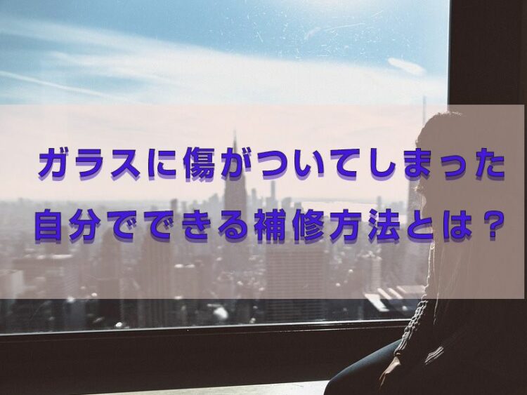 ガラスに傷がついてしまった……自分でできる補修方法はあるの?
