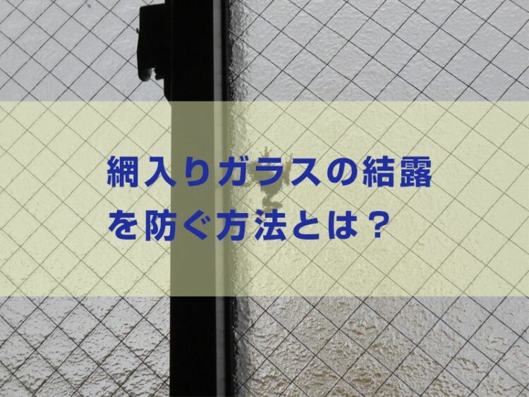 どうすればいいの…網入りガラスの結露を防ぐ方法とは?注意点も