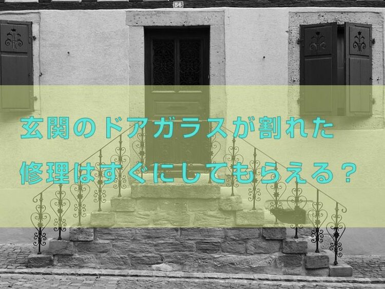 玄関のドアガラスが割れてしまった……修理はすぐにしてもらえる?