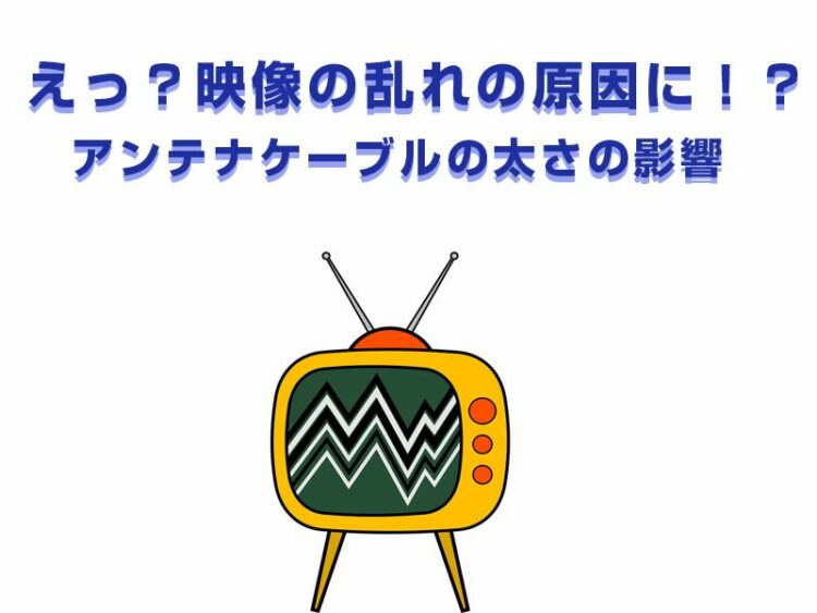 えっ!?映像の乱れの原因に!?アンテナケーブルの太さの影響