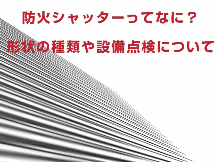防火シャッターってなに?形状の種類や設備点検についてくわしく解説