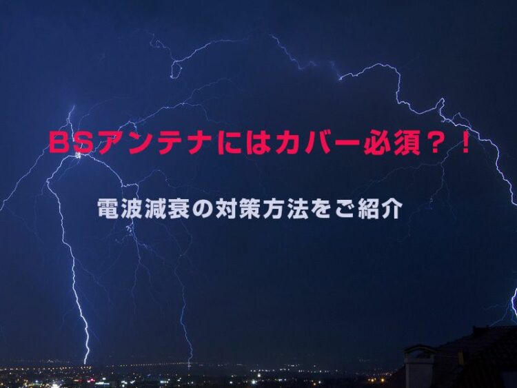 BSアンテナにはカバー必須?!電波減衰の対策方法をご紹介します