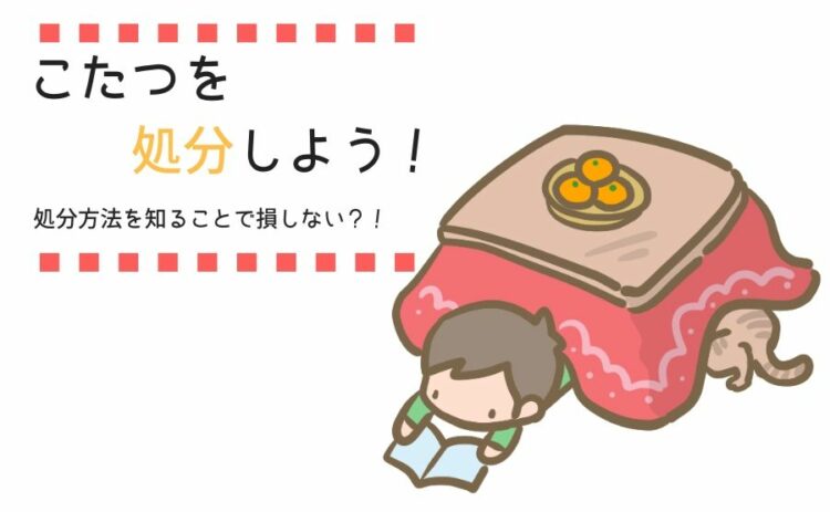 こたつを処分しよう！処分方法を詳しく知ることで損しない？！