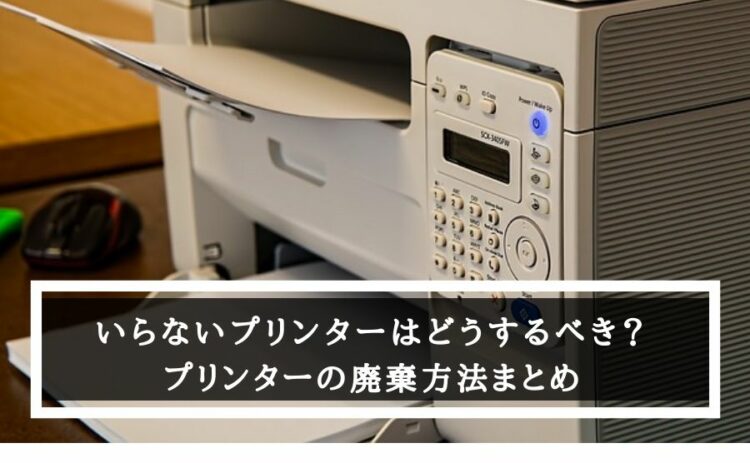 いらないプリンターはどうするべき?プリンターの廃棄方法まとめ
