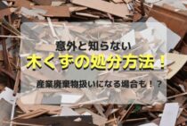 意外と知らない木くずの処分方法！産業廃棄物扱いになる場合も！？