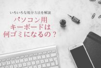 パソコン用キーボードは何ゴミになるの？いろいろな処分方法を解説