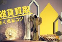 雑貨の買取ってどこまでしてくれるの？なるべく高く売るコツをご紹介