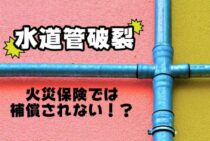 火災保険で水道管破裂は補償されない！？注意すべき破裂トラブルを解説