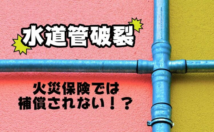 火災保険で水道管破裂は補償されない！？注意すべき破裂トラブルを解説