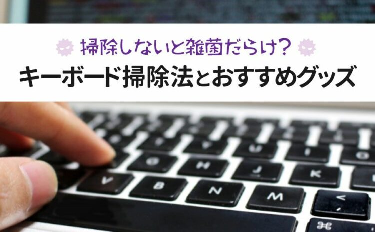 キーボードを掃除しないと雑菌だらけ?掃除法とおすすめグッズを紹介