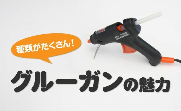 グルーガンは種類がたくさん!意外と知らないグルーガンの魅力とは
