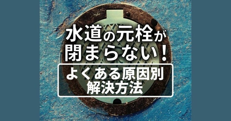 固くて回らない！水道の元栓が止まらないときはどうすればいい？