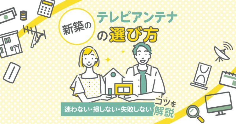 新築のテレビアンテナの選び方 迷わない・損しない・失敗しないコツを解説